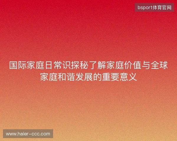 国际家庭日常识探秘了解家庭价值与全球家庭和谐发展的重要意义