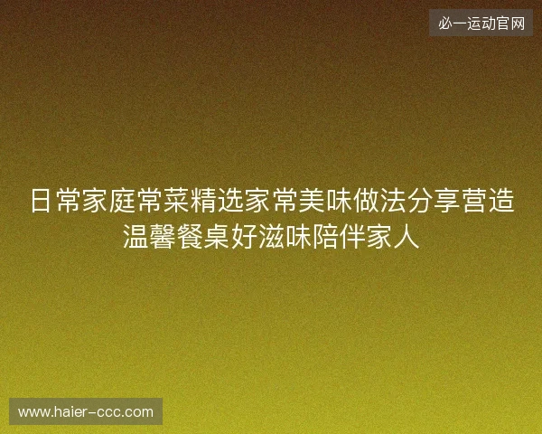 日常家庭常菜精选家常美味做法分享营造温馨餐桌好滋味陪伴家人